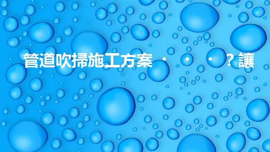 管道吹掃施工方案？讓我來告訴你！